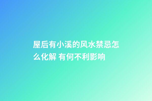 屋后有小溪的风水禁忌怎么化解 有何不利影响